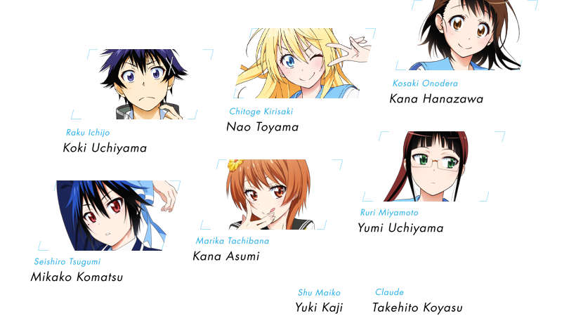 
		Raku Ichijo – Koki Uchiyama
		Chitoge Kirisaki – Nao Toyama
		Kosaki Onodera – Kana Hanazawa
		Seishiro Tsugumi - Mikako Komatsu
		Marika Tachibana – Kana Asumi
		Ruri Miyamoto – Yumi Uchiyama
		Shu Maiko – Yuki Kaji
		Claude – Takehito Koyasu
		